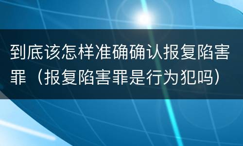 到底该怎样准确确认报复陷害罪（报复陷害罪是行为犯吗）
