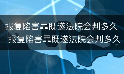 报复陷害罪既遂法院会判多久 报复陷害罪既遂法院会判多久呢