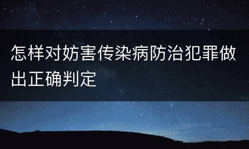 怎样对妨害传染病防治犯罪做出正确判定