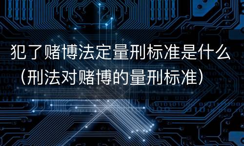 犯了赌博法定量刑标准是什么（刑法对赌博的量刑标准）