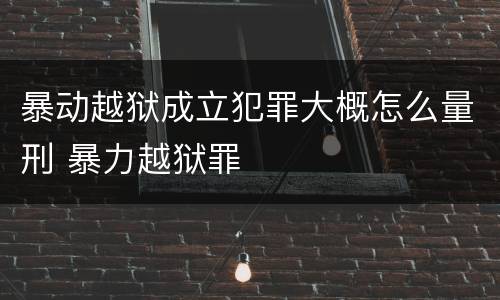 暴动越狱成立犯罪大概怎么量刑 暴力越狱罪