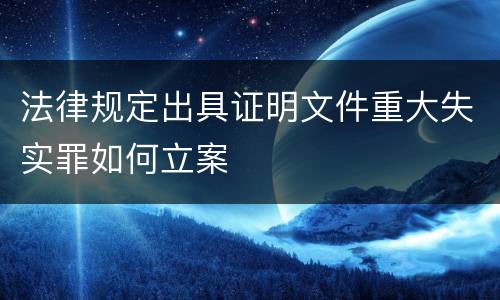法律规定出具证明文件重大失实罪如何立案