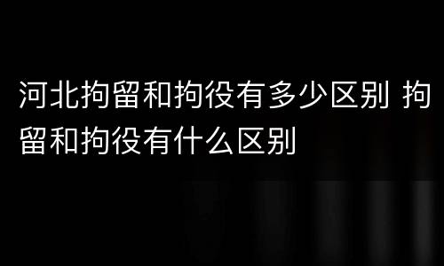 河北拘留和拘役有多少区别 拘留和拘役有什么区别