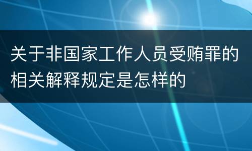 关于非国家工作人员受贿罪的相关解释规定是怎样的