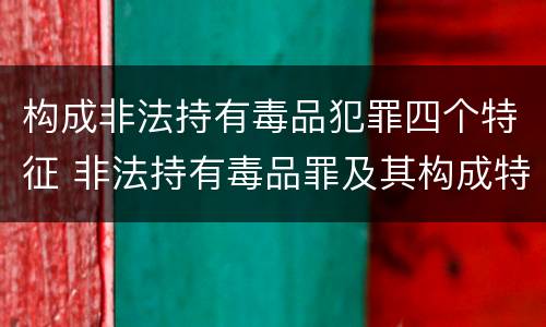 构成非法持有毒品犯罪四个特征 非法持有毒品罪及其构成特征