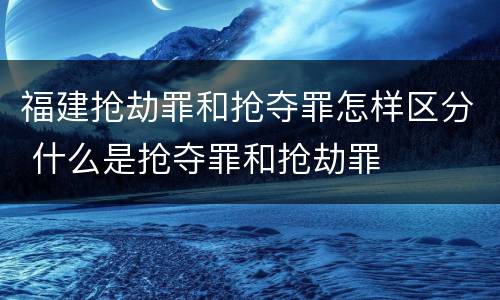 福建抢劫罪和抢夺罪怎样区分 什么是抢夺罪和抢劫罪