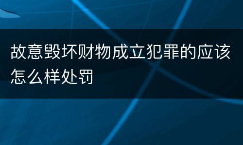 故意毁坏财物成立犯罪的应该怎么样处罚