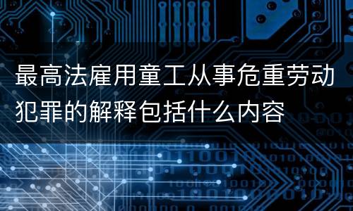 最高法雇用童工从事危重劳动犯罪的解释包括什么内容