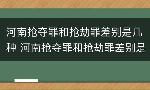 河南抢夺罪和抢劫罪差别是几种 河南抢夺罪和抢劫罪差别是几种形式