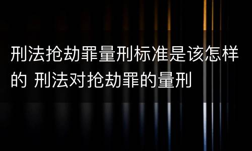 刑法抢劫罪量刑标准是该怎样的 刑法对抢劫罪的量刑