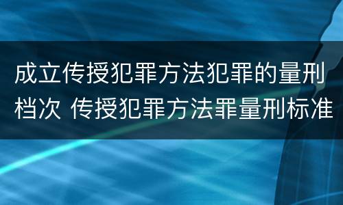 成立传授犯罪方法犯罪的量刑档次 传授犯罪方法罪量刑标准