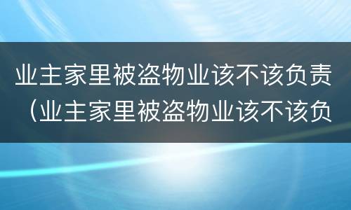 业主家里被盗物业该不该负责（业主家里被盗物业该不该负责呢）