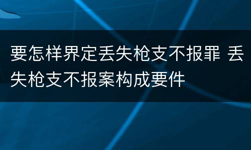 要怎样界定丢失枪支不报罪 丢失枪支不报案构成要件