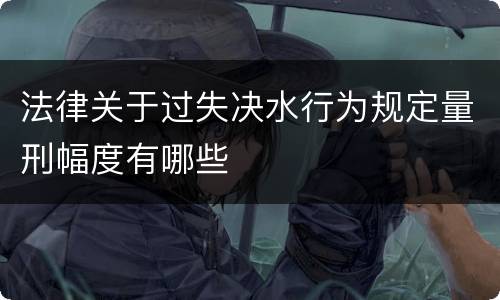 法律关于过失决水行为规定量刑幅度有哪些