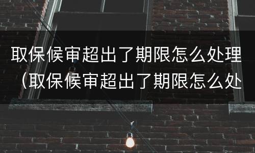 取保候审超出了期限怎么处理（取保候审超出了期限怎么处理违章）