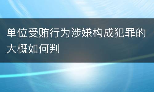 单位受贿行为涉嫌构成犯罪的大概如何判