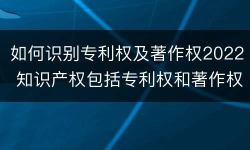 如何识别专利权及著作权2022 知识产权包括专利权和著作权吗