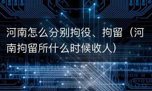 河南怎么分别拘役、拘留（河南拘留所什么时候收人）