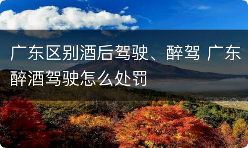 广东区别酒后驾驶、醉驾 广东醉酒驾驶怎么处罚