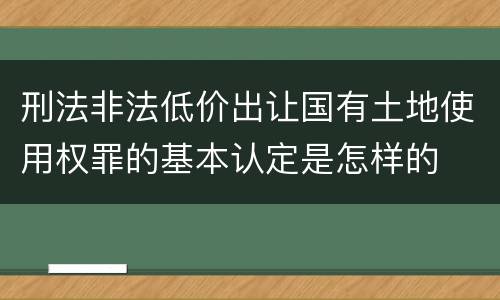 刑法非法低价出让国有土地使用权罪的基本认定是怎样的