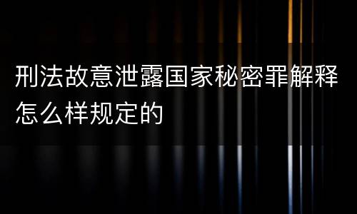 刑法故意泄露国家秘密罪解释怎么样规定的