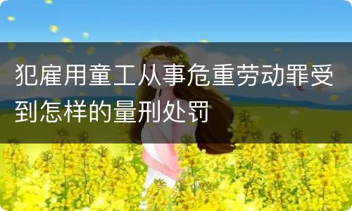 犯雇用童工从事危重劳动罪受到怎样的量刑处罚