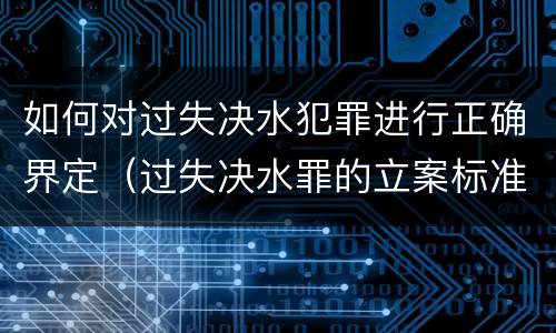 如何对过失决水犯罪进行正确界定（过失决水罪的立案标准）