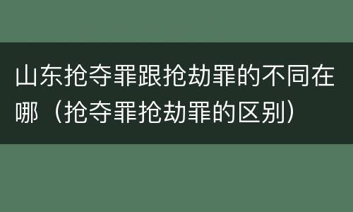山东抢夺罪跟抢劫罪的不同在哪（抢夺罪抢劫罪的区别）