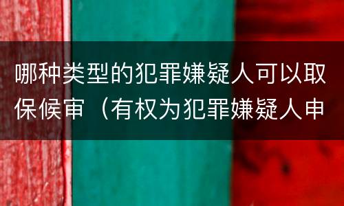哪种类型的犯罪嫌疑人可以取保候审（有权为犯罪嫌疑人申请取保候审的人）
