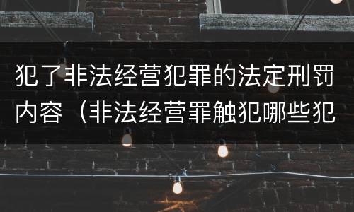 犯了非法经营犯罪的法定刑罚内容（非法经营罪触犯哪些犯罪构成）