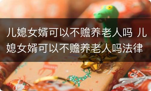 儿媳女婿可以不赡养老人吗 儿媳女婿可以不赡养老人吗法律