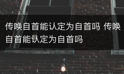 传唤自首能认定为自首吗 传唤自首能认定为自首吗