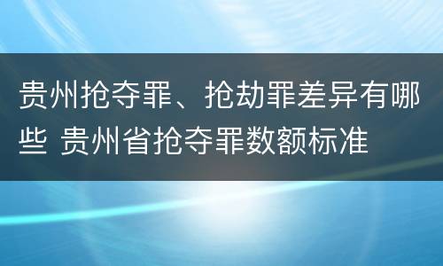 贵州抢夺罪、抢劫罪差异有哪些 贵州省抢夺罪数额标准