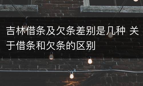 吉林借条及欠条差别是几种 关于借条和欠条的区别