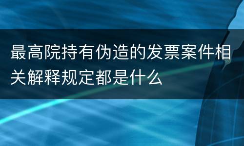 最高院持有伪造的发票案件相关解释规定都是什么