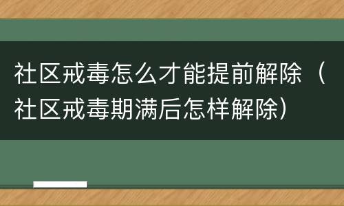 社区戒毒怎么才能提前解除（社区戒毒期满后怎样解除）