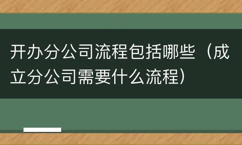 开办分公司流程包括哪些（成立分公司需要什么流程）