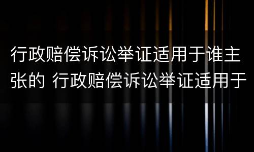 行政赔偿诉讼举证适用于谁主张的 行政赔偿诉讼举证适用于谁主张的案件