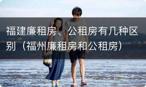 福建廉租房、公租房有几种区别（福州廉租房和公租房）