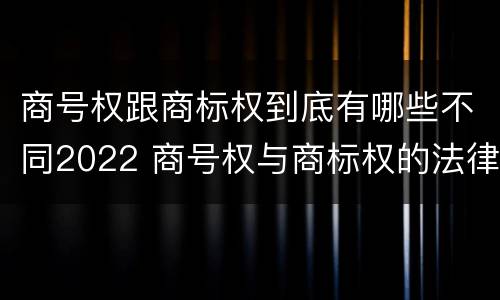 商号权跟商标权到底有哪些不同2022 商号权与商标权的法律冲突与解决
