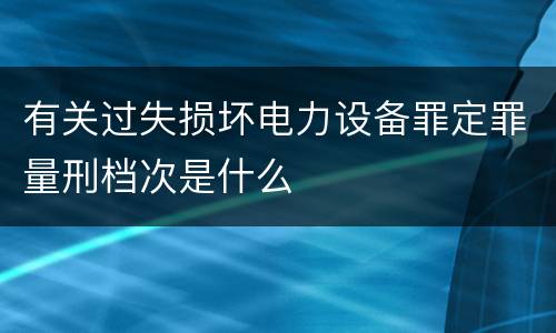 有关过失损坏电力设备罪定罪量刑档次是什么