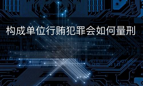 构成单位行贿犯罪会如何量刑