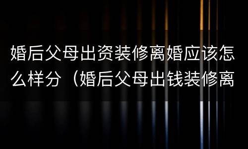 婚后父母出资装修离婚应该怎么样分（婚后父母出钱装修离婚怎么分）