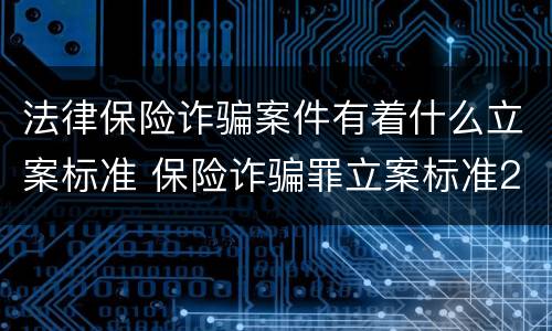法律保险诈骗案件有着什么立案标准 保险诈骗罪立案标准2021