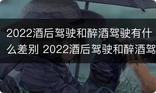2022酒后驾驶和醉酒驾驶有什么差别 2022酒后驾驶和醉酒驾驶有什么差别呢