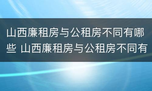 山西廉租房与公租房不同有哪些 山西廉租房与公租房不同有哪些政策