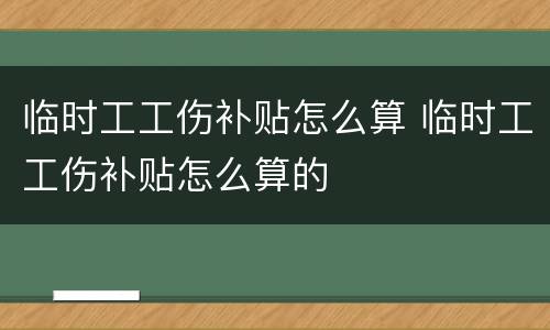 临时工工伤补贴怎么算 临时工工伤补贴怎么算的