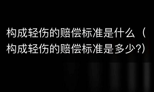 构成轻伤的赔偿标准是什么（构成轻伤的赔偿标准是多少?）