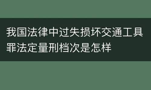 我国法律中过失损坏交通工具罪法定量刑档次是怎样