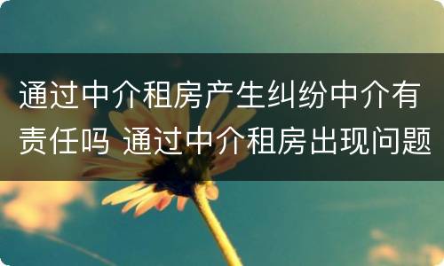 通过中介租房产生纠纷中介有责任吗 通过中介租房出现问题谁来承担责任